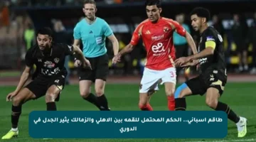 طاقم إسباني.. الحكم المحتمل للقمة بين الأهلي والزمالك يثير الجدل في الدوري